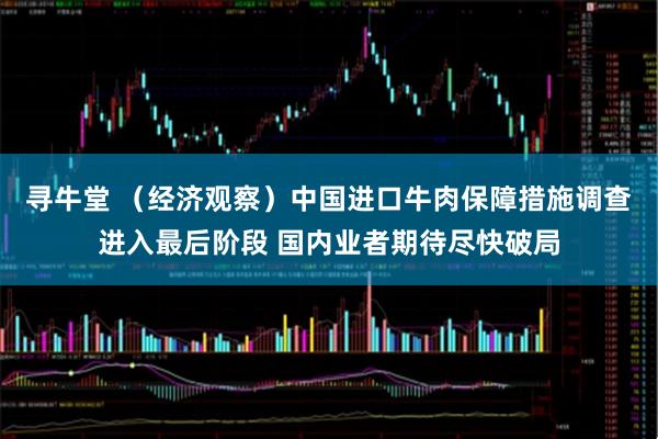 寻牛堂 （经济观察）中国进口牛肉保障措施调查进入最后阶段 国内业者期待尽快破局