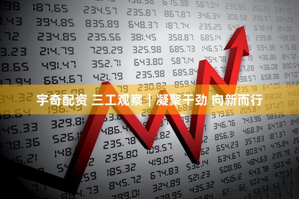 宇奇配资 三工观察｜凝聚干劲 向新而行