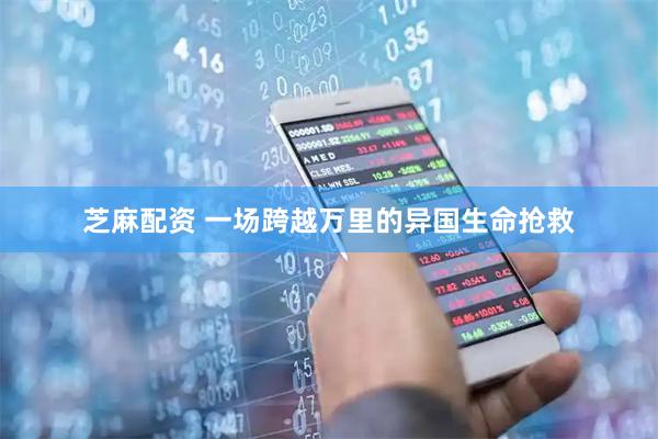 芝麻配资 一场跨越万里的异国生命抢救