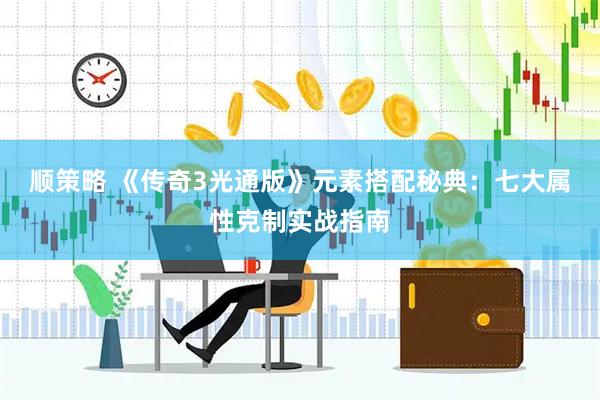 顺策略 《传奇3光通版》元素搭配秘典：七大属性克制实战指南