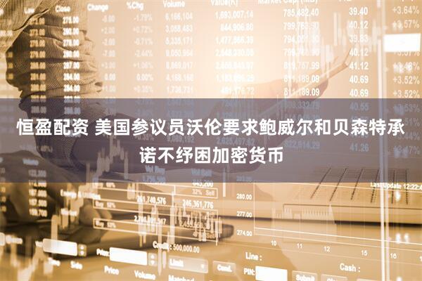 恒盈配资 美国参议员沃伦要求鲍威尔和贝森特承诺不纾困加密货币