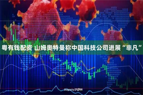 粤有钱配资 山姆奥特曼称中国科技公司进展“非凡”
