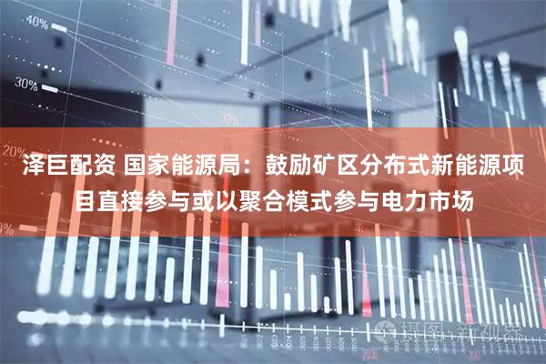 泽巨配资 国家能源局：鼓励矿区分布式新能源项目直接参与或以聚合模式参与电力市场