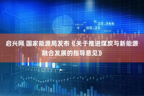 启兴网 国家能源局发布《关于推进煤炭与新能源融合发展的指导意见》