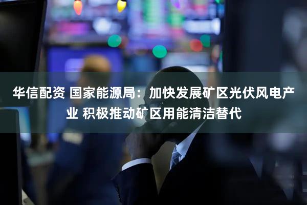 华信配资 国家能源局：加快发展矿区光伏风电产业 积极推动矿区用能清洁替代
