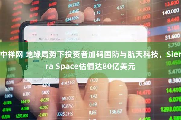 中祥网 地缘局势下投资者加码国防与航天科技，Sierra Space估值达80亿美元