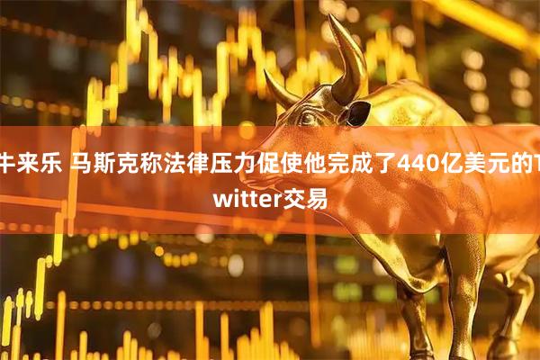 牛来乐 马斯克称法律压力促使他完成了440亿美元的Twitter交易