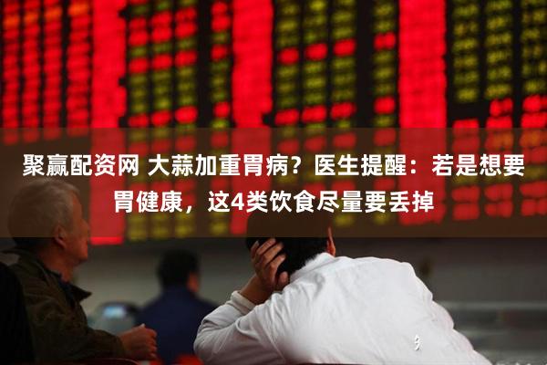 聚赢配资网 大蒜加重胃病？医生提醒：若是想要胃健康，这4类饮食尽量要丢掉
