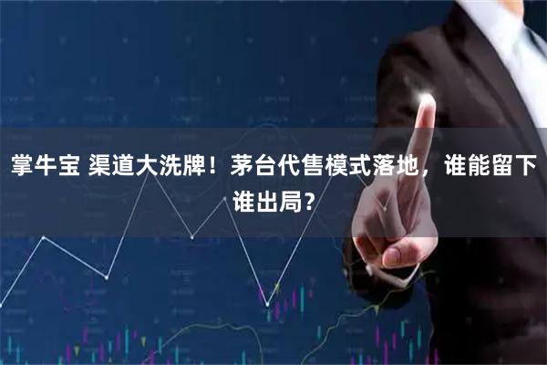 掌牛宝 渠道大洗牌！茅台代售模式落地，谁能留下谁出局？