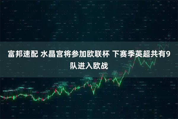 富邦速配 水晶宫将参加欧联杯 下赛季英超共有9队进入欧战