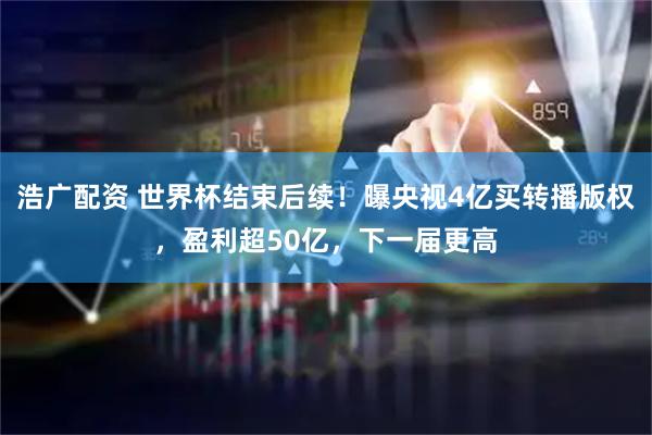 浩广配资 世界杯结束后续！曝央视4亿买转播版权，盈利超50亿，下一届更高