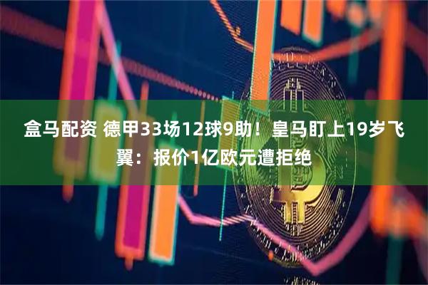 盒马配资 德甲33场12球9助！皇马盯上19岁飞翼：报价1亿欧元遭拒绝