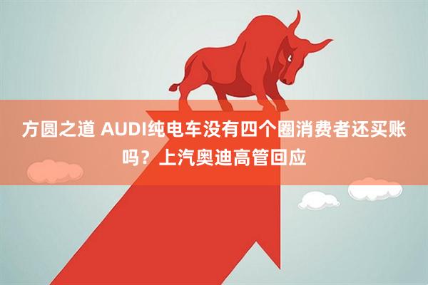 方圆之道 AUDI纯电车没有四个圈消费者还买账吗？上汽奥迪高管回应