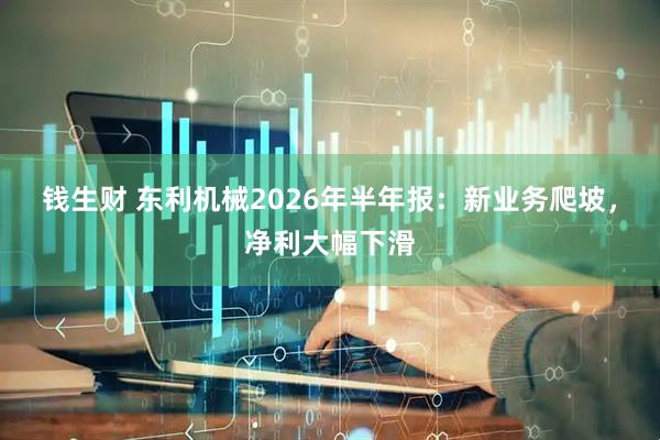 钱生财 东利机械2026年半年报：新业务爬坡，净利大幅下滑